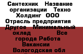 Сантехник › Название организации ­ Техно-Холдинг, ООО › Отрасль предприятия ­ Другое › Минимальный оклад ­ 40 000 - Все города Работа » Вакансии   . Вологодская обл.,Вологда г.